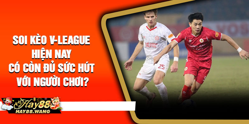 Soi kèo V-League hiện nay có còn đủ sức hút với người chơi?